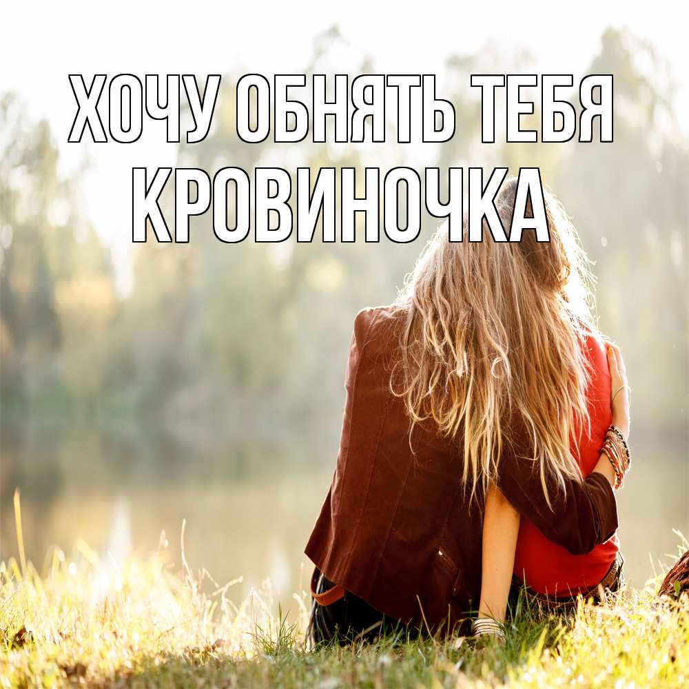 Открытка на каждый день с именем, кровиночка Хочу обнять тебя для подружки Прикольная открытка с пожеланием онлайн скачать бесплатно 