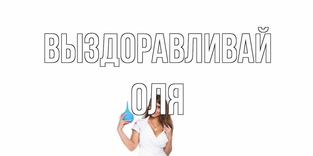 Открытка на каждый день с именем, Оля Выздоравливай клизма Прикольная открытка с пожеланием онлайн скачать бесплатно 