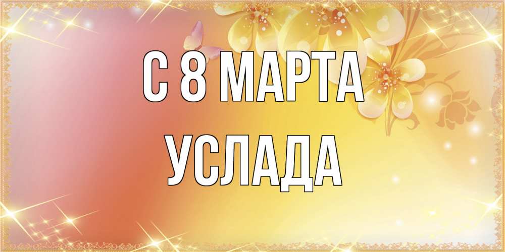 Открытка на каждый день с именем, услада C 8 МАРТА бесплатные открытки на международный женский день Прикольная открытка с пожеланием онлайн скачать бесплатно 