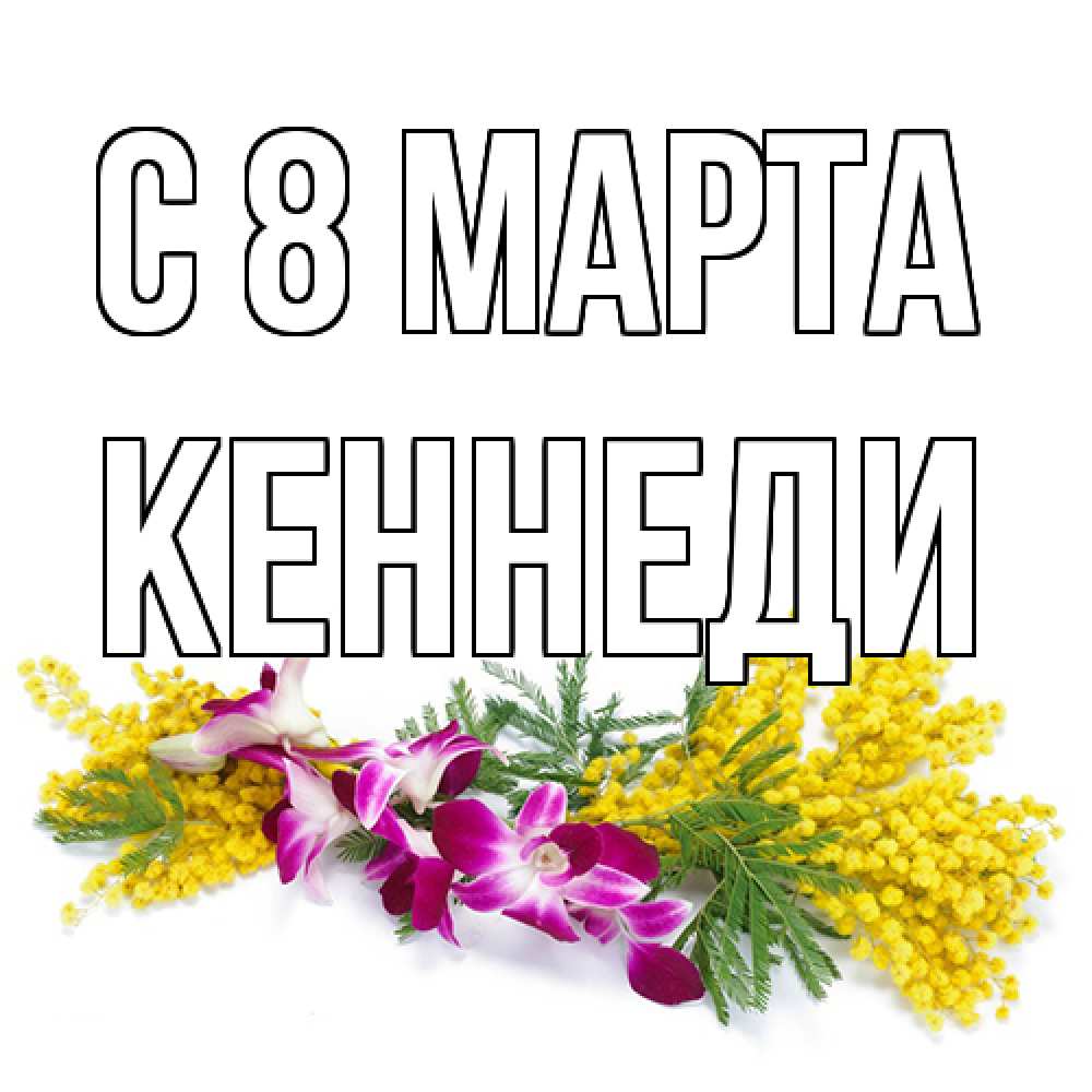 Открытка на каждый день с именем, Кеннеди C 8 МАРТА открытка на международный женский день с цветами  1 Прикольная открытка с пожеланием онлайн скачать бесплатно 