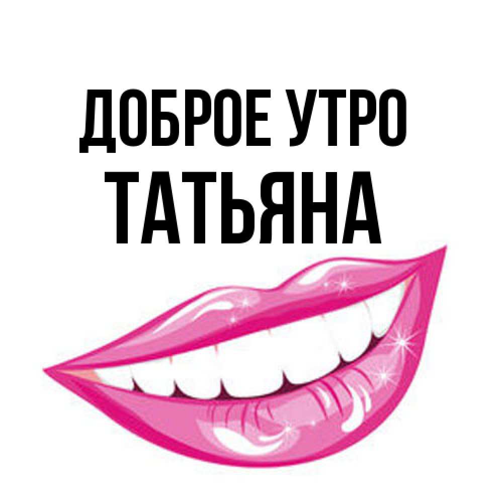 Открытка на каждый день с именем, Татьяна Доброе утро розовые губы и белые зубы Прикольная открытка с пожеланием онлайн скачать бесплатно 