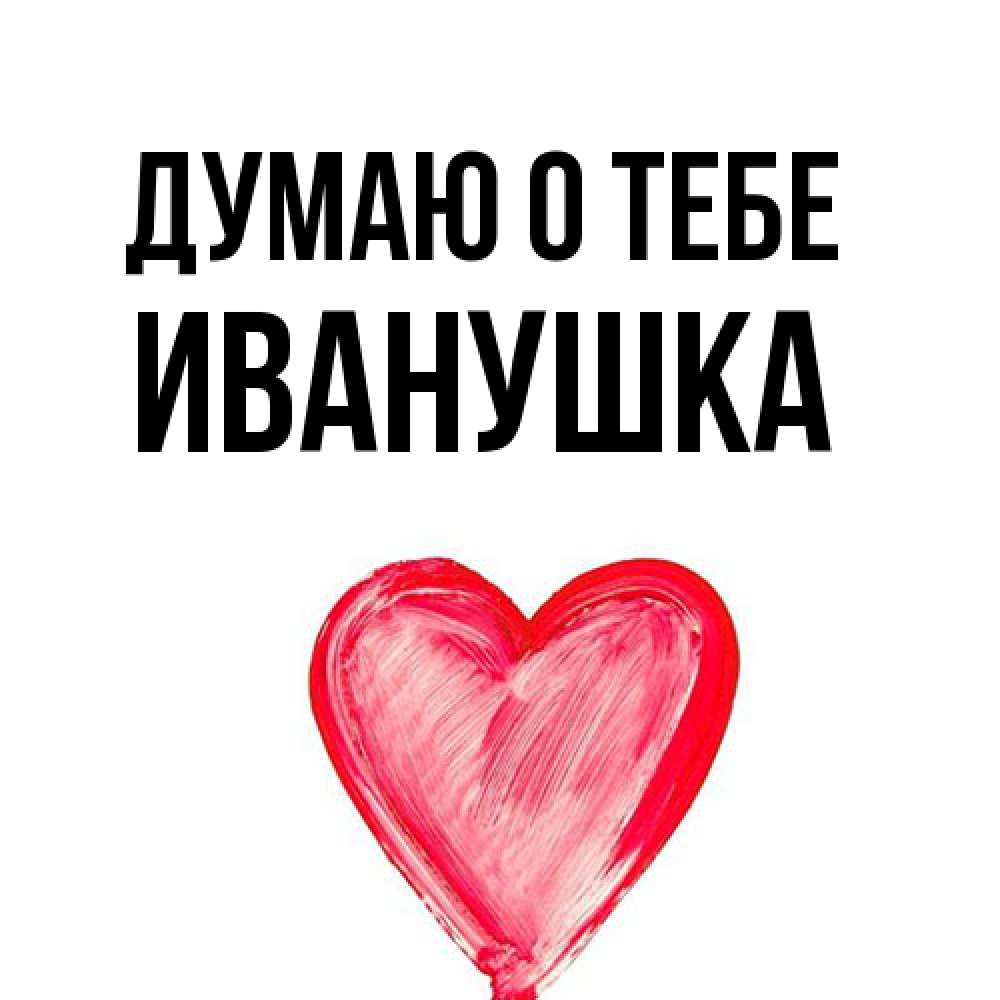 Открытка на каждый день с именем, Иванушка Думаю о тебе для влюбленных Прикольная открытка с пожеланием онлайн скачать бесплатно 
