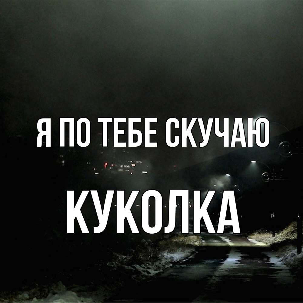 Открытка на каждый день с именем, Куколка Я по тебе скучаю окраина города Прикольная открытка с пожеланием онлайн скачать бесплатно 