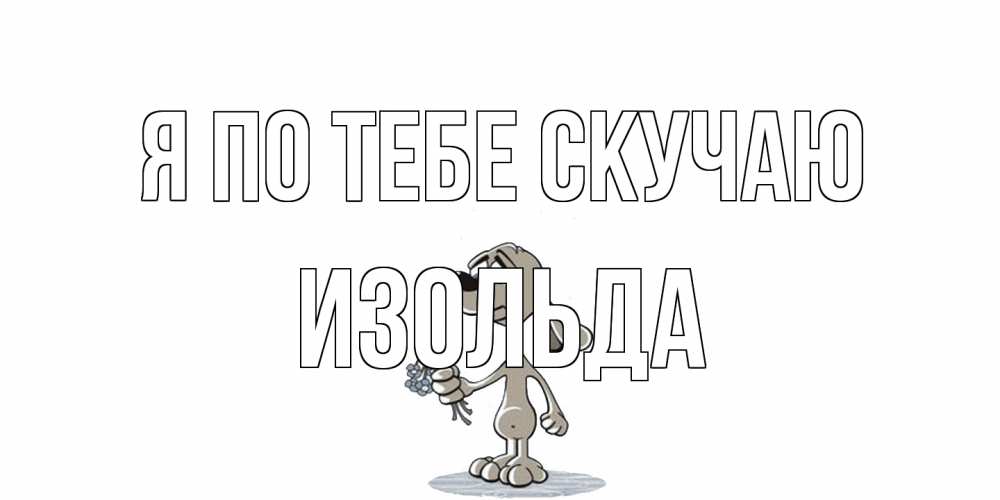 Открытка на каждый день с именем, Изольда Я по тебе скучаю я по тебе скучаю с песиком Прикольная открытка с пожеланием онлайн скачать бесплатно 