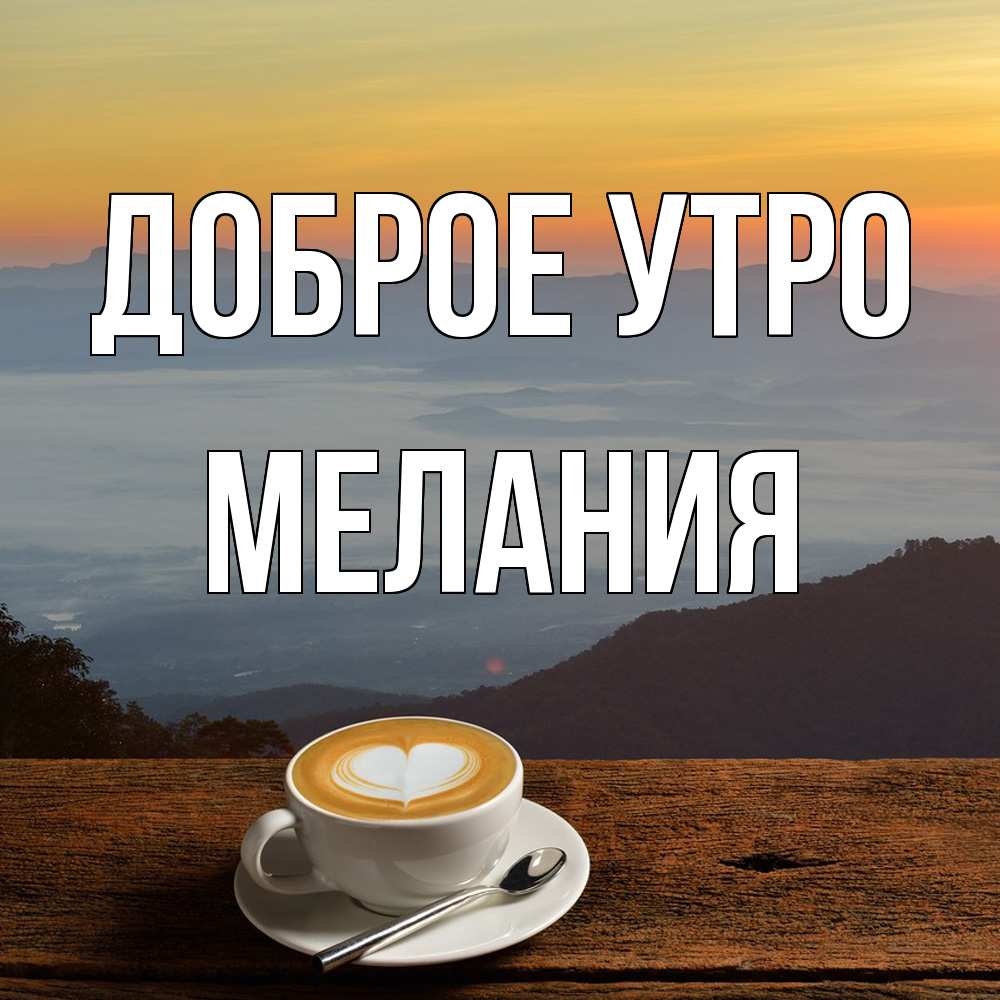 Открытка на каждый день с именем, Мелания Доброе утро кофе на высоте Прикольная открытка с пожеланием онлайн скачать бесплатно 