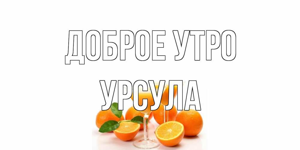 Открытка на каждый день с именем, Урсула Доброе утро апельсин Прикольная открытка с пожеланием онлайн скачать бесплатно 