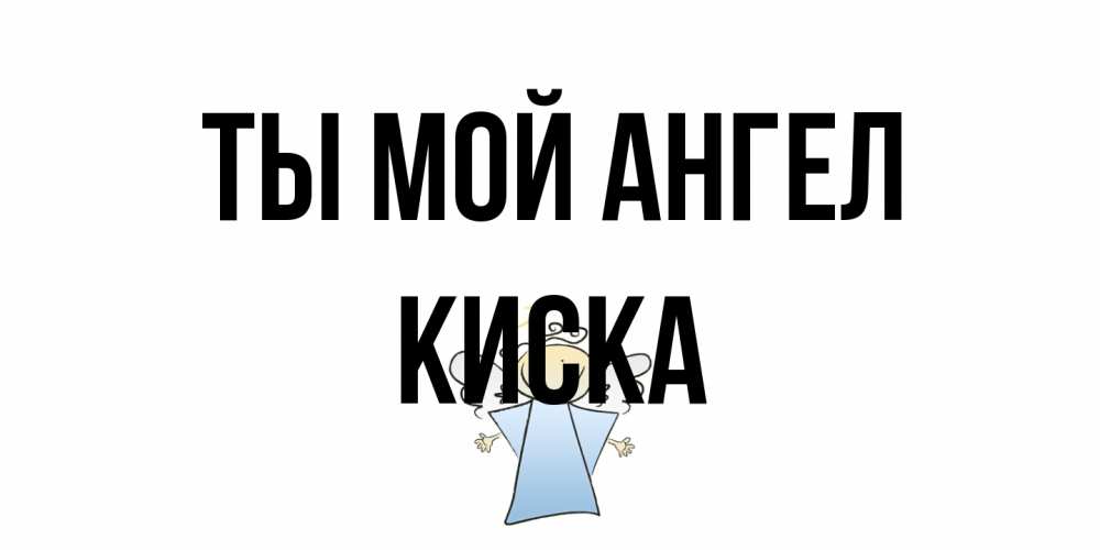 Открытка на каждый день с именем, Киска Ты мой ангел ангел Прикольная открытка с пожеланием онлайн скачать бесплатно 