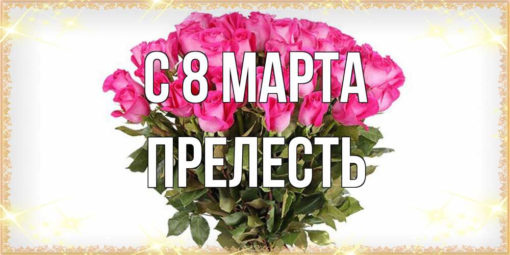 Открытка на каждый день с именем, прелесть C 8 МАРТА красивые открытки в оригинальной обработке на международный женский день Прикольная открытка с пожеланием онлайн скачать бесплатно 