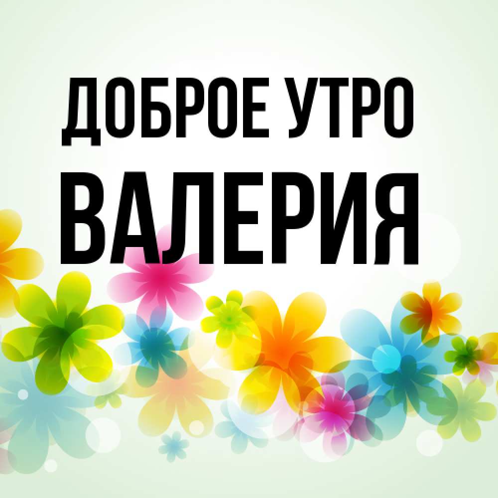 Открытка на каждый день с именем, Валерия Доброе утро позитивные цветочки Прикольная открытка с пожеланием онлайн скачать бесплатно 