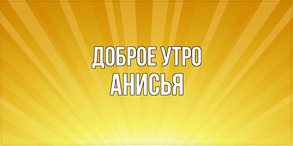 Открытка на каждый день с именем, Анисья Доброе утро пожелания доброго утра Прикольная открытка с пожеланием онлайн скачать бесплатно 