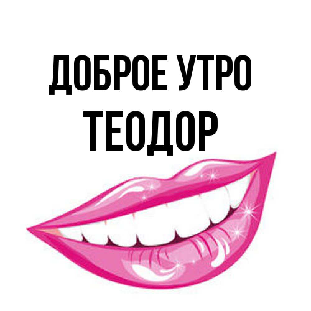 Открытка на каждый день с именем, Теодор Доброе утро розовые губы и белые зубы Прикольная открытка с пожеланием онлайн скачать бесплатно 