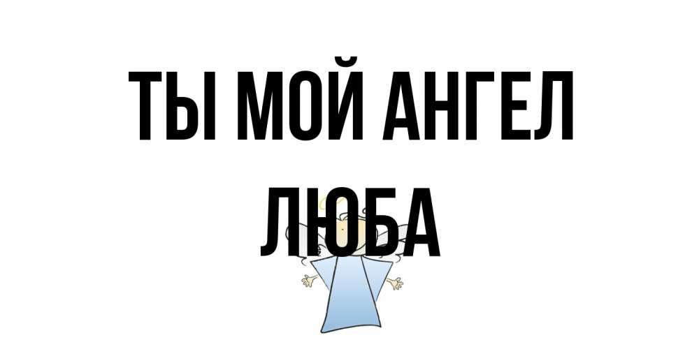 Открытка на каждый день с именем, Люба Ты мой ангел ангел Прикольная открытка с пожеланием онлайн скачать бесплатно 