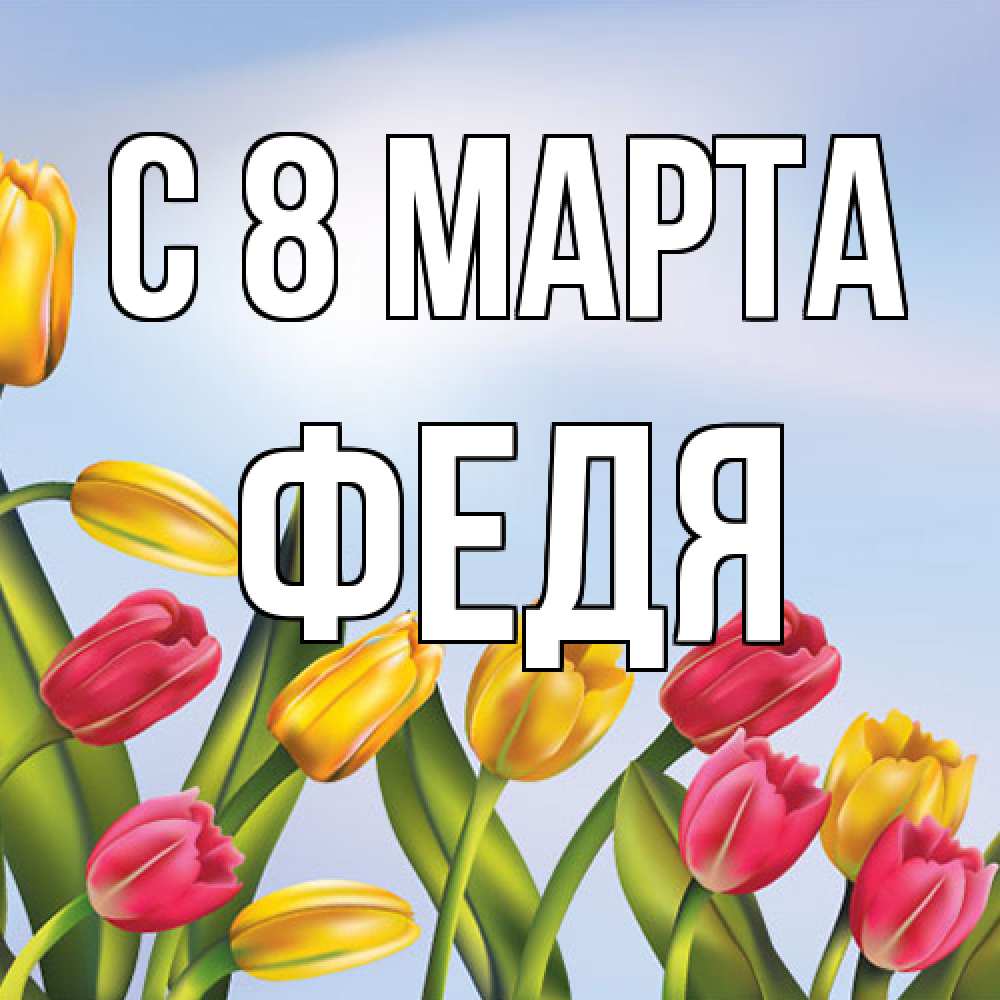 Открытка на каждый день с именем, Федя C 8 МАРТА международный женский день Прикольная открытка с пожеланием онлайн скачать бесплатно 