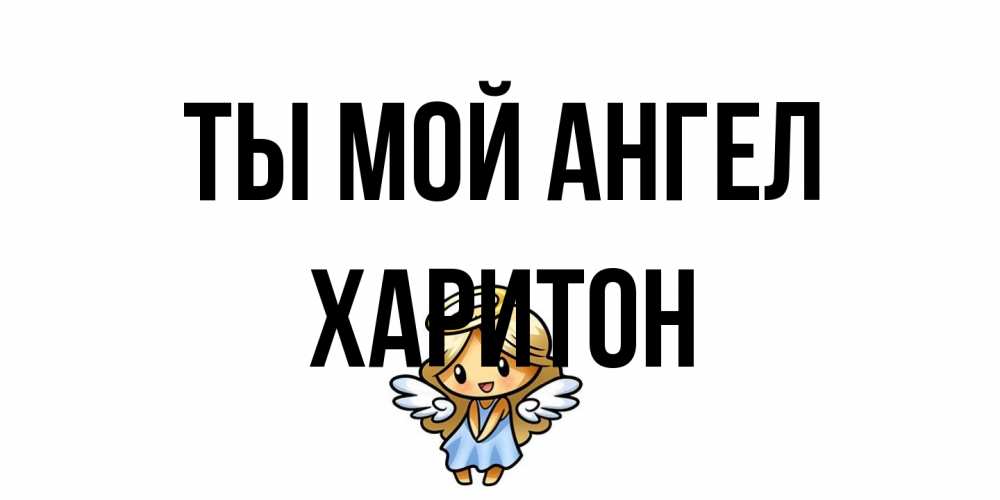 Открытка на каждый день с именем, Харитон Ты мой ангел ангел Прикольная открытка с пожеланием онлайн скачать бесплатно 