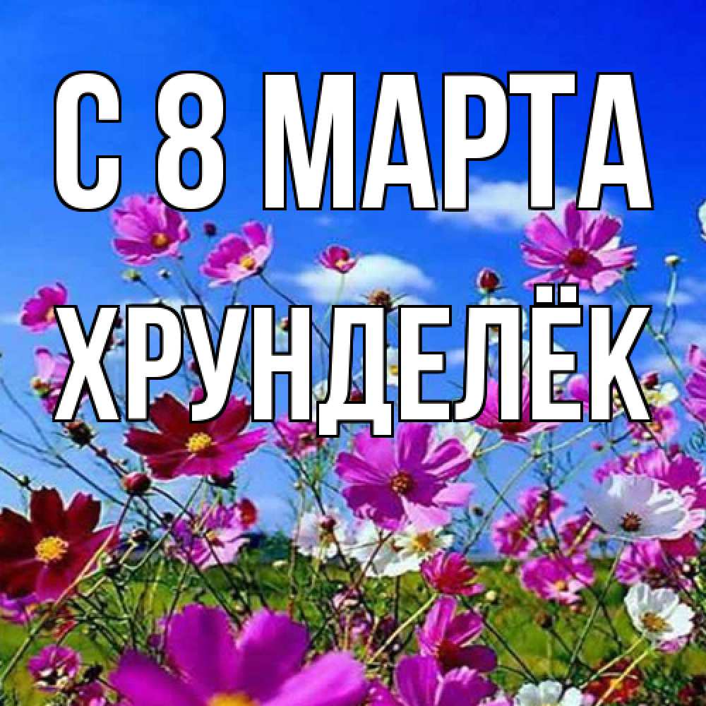 Открытка на каждый день с именем, Хрунделёк C 8 МАРТА цветы Прикольная открытка с пожеланием онлайн скачать бесплатно 