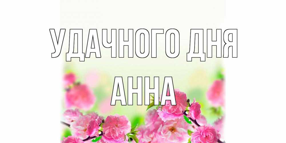 Открытка на каждый день с именем, Анна Удачного дня цветы Прикольная открытка с пожеланием онлайн скачать бесплатно 