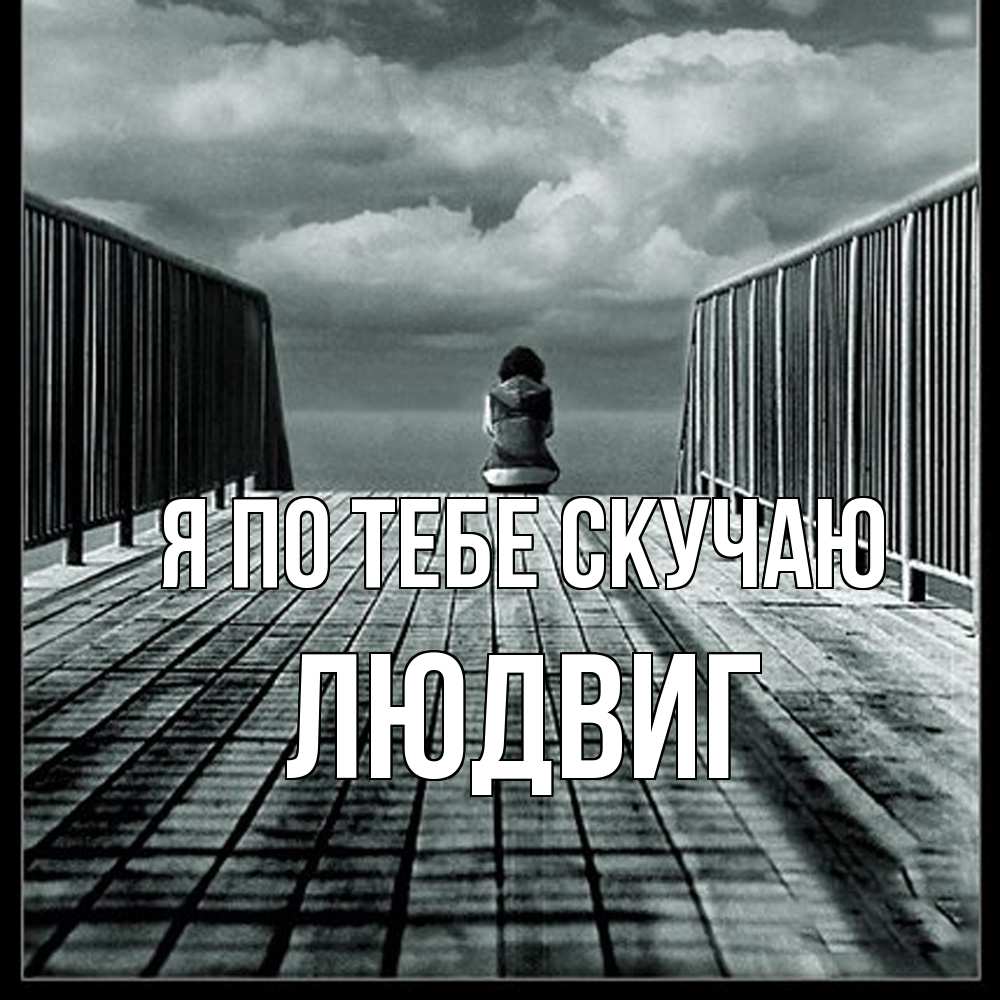 Открытка на каждый день с именем, Людвиг Я по тебе скучаю грусть 2 Прикольная открытка с пожеланием онлайн скачать бесплатно 