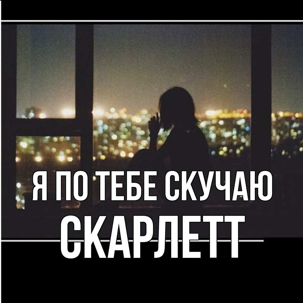 Открытка на каждый день с именем, Скарлетт Я по тебе скучаю у окна Прикольная открытка с пожеланием онлайн скачать бесплатно 
