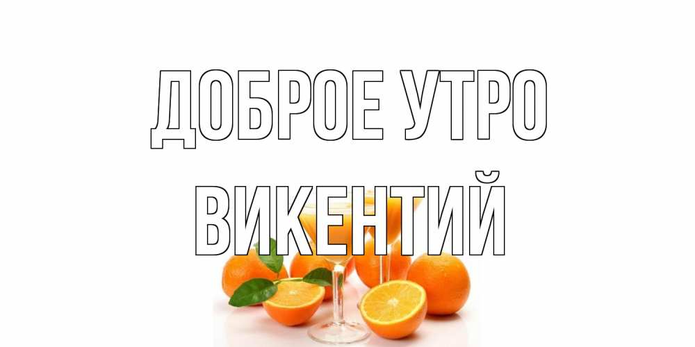 Открытка на каждый день с именем, Викентий Доброе утро апельсин Прикольная открытка с пожеланием онлайн скачать бесплатно 