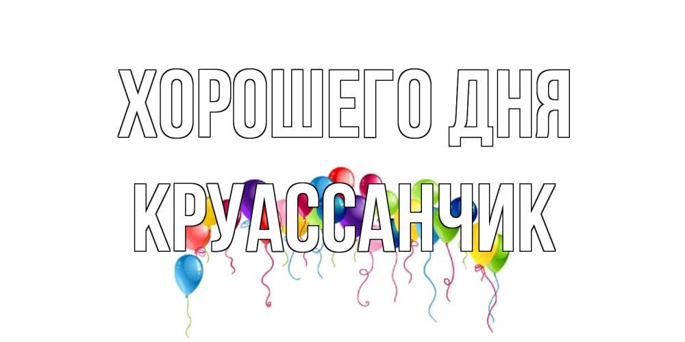 Открытка на каждый день с именем, круассанчик Хорошего дня открытка с шариками Прикольная открытка с пожеланием онлайн скачать бесплатно 