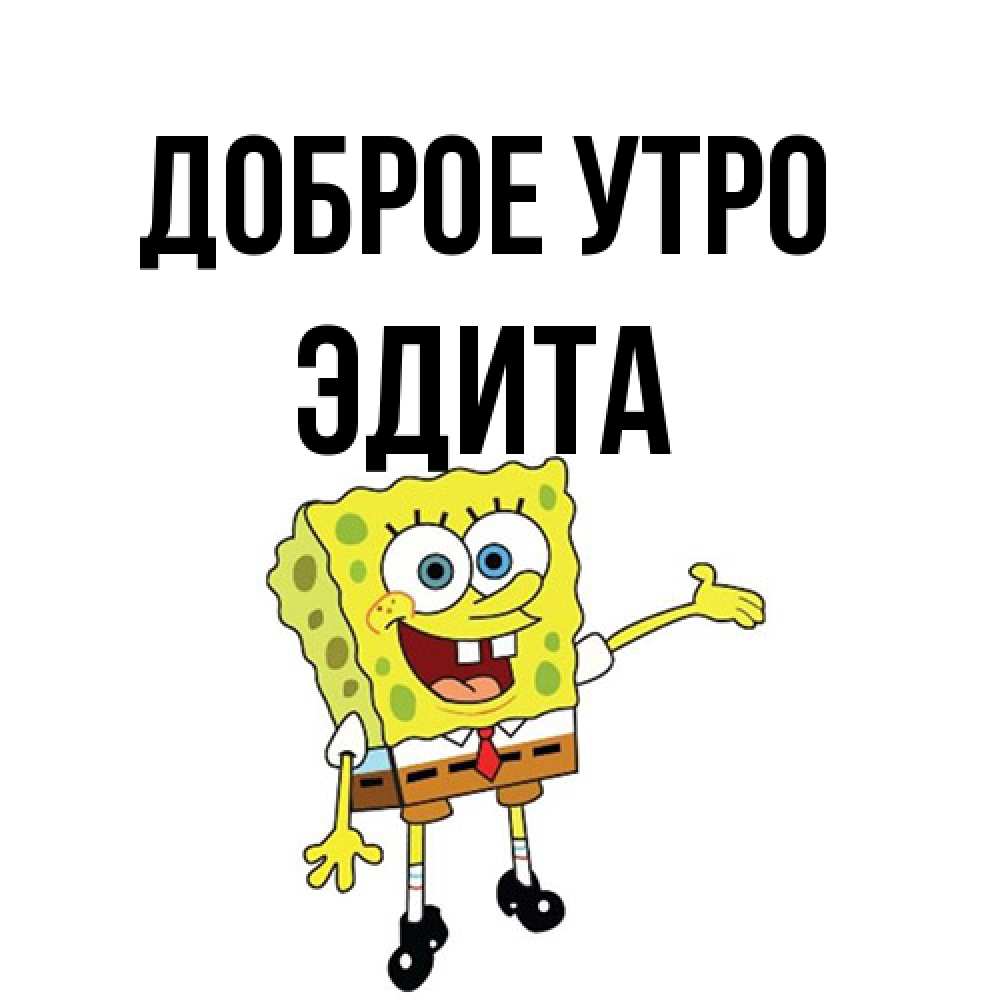 Открытка на каждый день с именем, Эдита Доброе утро губка боб улыбается Прикольная открытка с пожеланием онлайн скачать бесплатно 