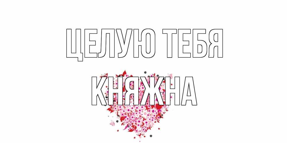 Открытка на каждый день с именем, Княжна Целую тебя сердце Прикольная открытка с пожеланием онлайн скачать бесплатно 