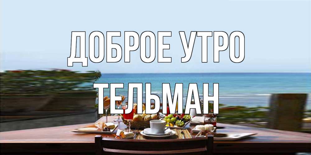 Открытка на каждый день с именем, Тельман Доброе утро море, завтрак Прикольная открытка с пожеланием онлайн скачать бесплатно 