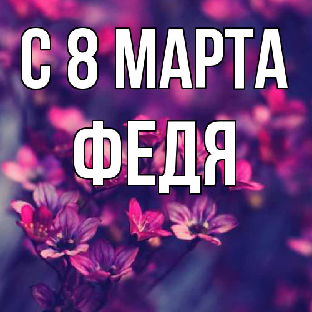 Открытка на каждый день с именем, Федя C 8 МАРТА небольшие цветы 1 Прикольная открытка с пожеланием онлайн скачать бесплатно 