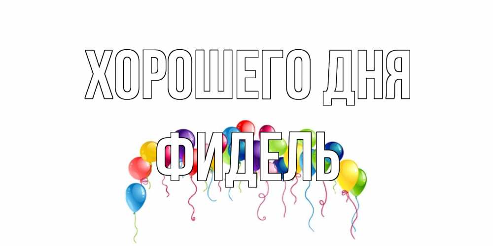 Открытка на каждый день с именем, Фидель Хорошего дня открытка с шариками Прикольная открытка с пожеланием онлайн скачать бесплатно 
