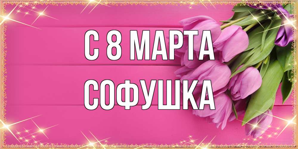 Открытка на каждый день с именем, Софушка C 8 МАРТА открытка для фотошопа с подписью Прикольная открытка с пожеланием онлайн скачать бесплатно 