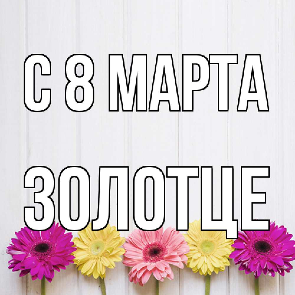Открытка на каждый день с именем, Золотце C 8 МАРТА женщинам 1 Прикольная открытка с пожеланием онлайн скачать бесплатно 