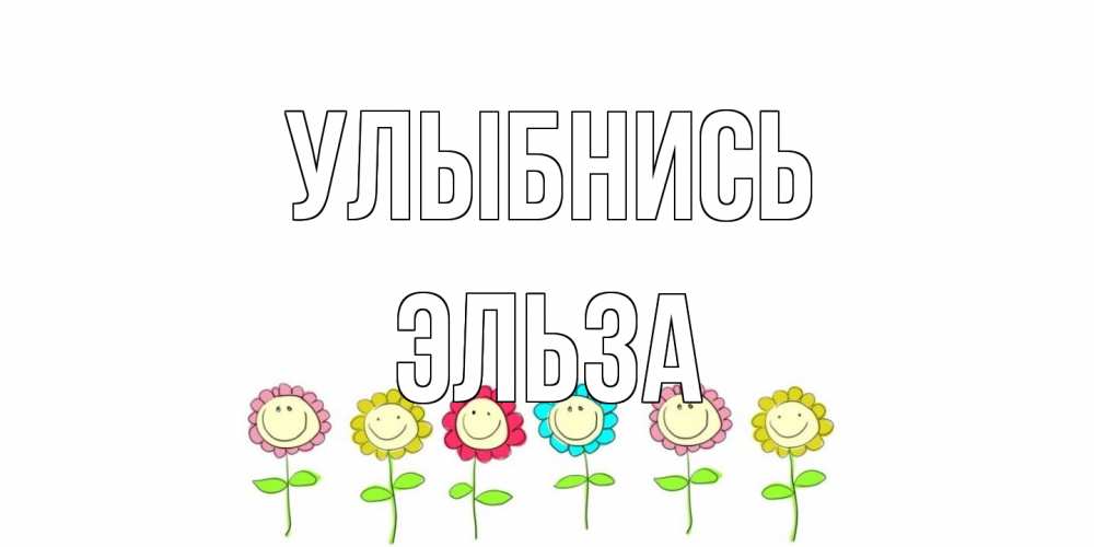 Открытка на каждый день с именем, Эльза Улыбнись улыбка, цветы Прикольная открытка с пожеланием онлайн скачать бесплатно 