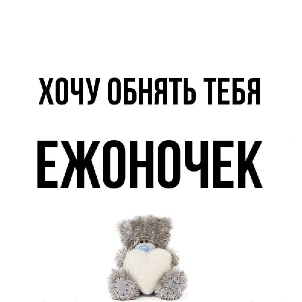 Открытка на каждый день с именем, Ежоночек Хочу обнять тебя медвежонок с сердечком белого цвета Прикольная открытка с пожеланием онлайн скачать бесплатно 