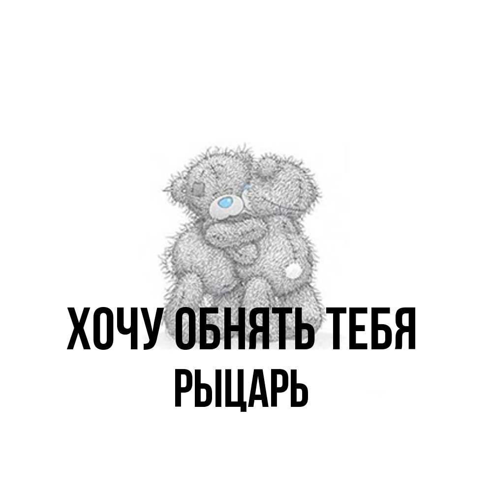 Открытка на каждый день с именем, Рыцарь Хочу обнять тебя два теддика Прикольная открытка с пожеланием онлайн скачать бесплатно 