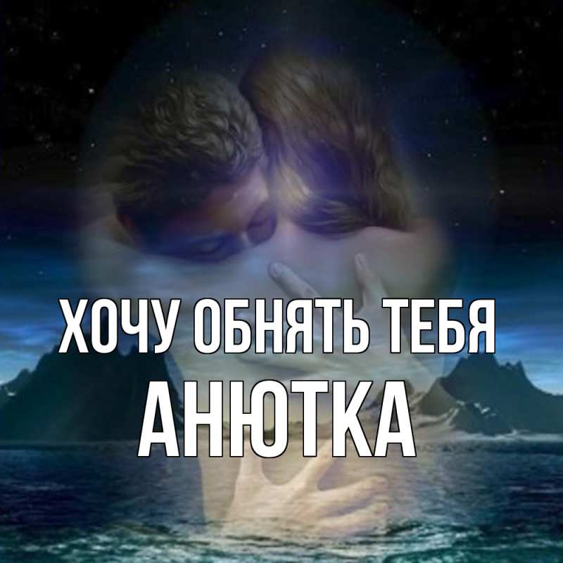 Открытка с именем, Анютка, Хочу обнять тебя