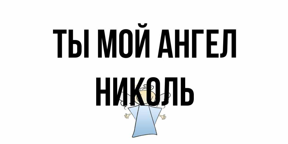 Открытка на каждый день с именем, Николь Ты мой ангел ангел Прикольная открытка с пожеланием онлайн скачать бесплатно 