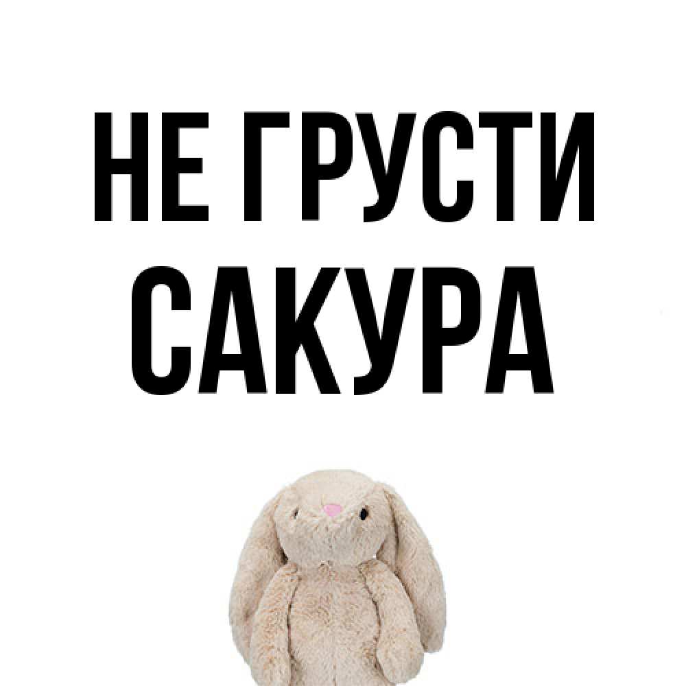 Открытка на каждый день с именем, Сакура Не грусти детская игрушка зайчика Прикольная открытка с пожеланием онлайн скачать бесплатно 