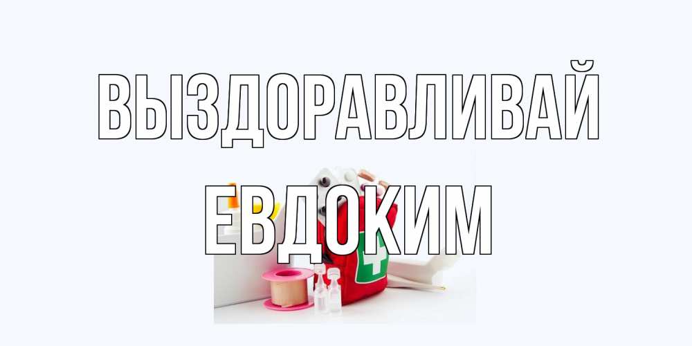 Открытка на каждый день с именем, Евдоким Выздоравливай аптечка Прикольная открытка с пожеланием онлайн скачать бесплатно 