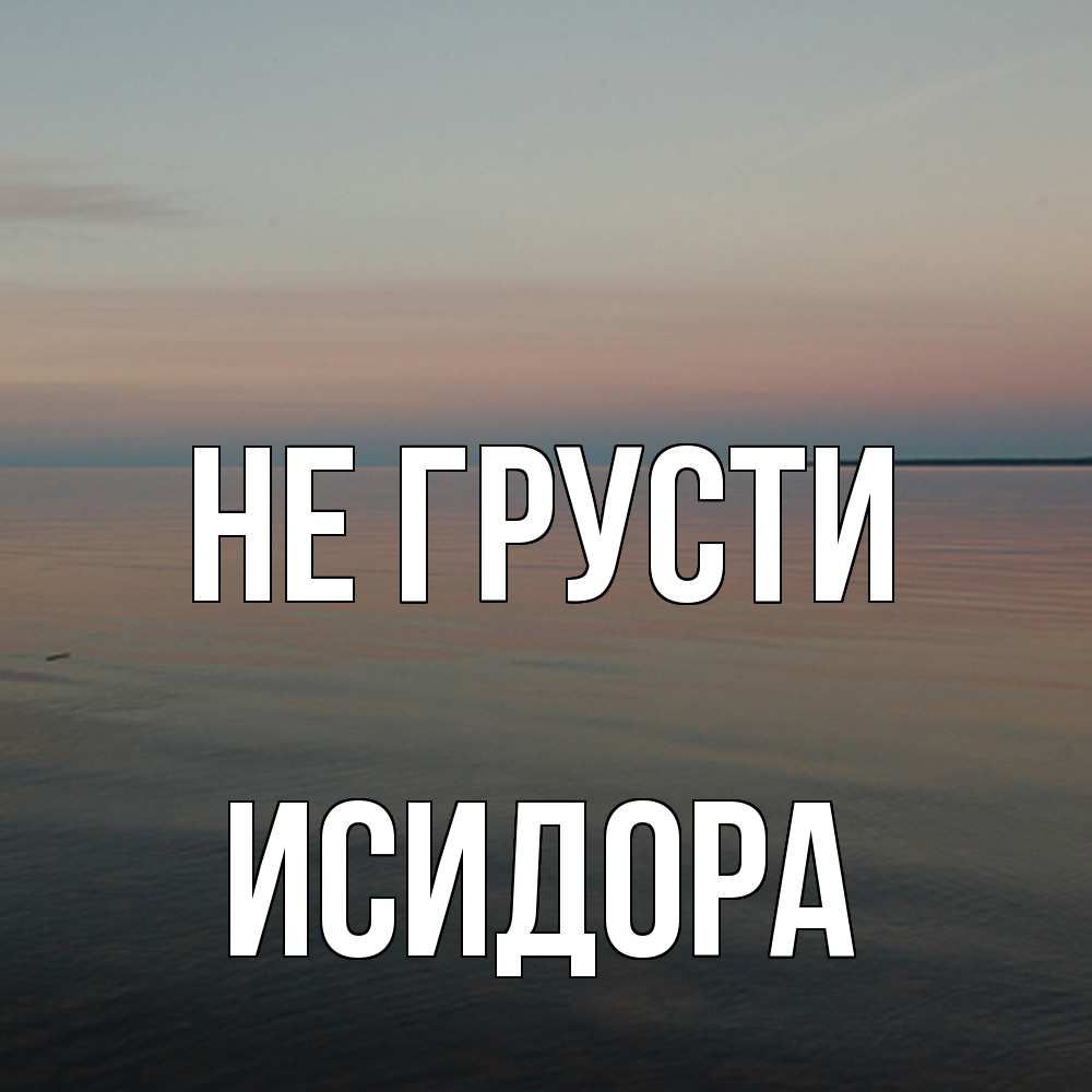 Открытка на каждый день с именем, Исидора Не грусти водная гладь Прикольная открытка с пожеланием онлайн скачать бесплатно 
