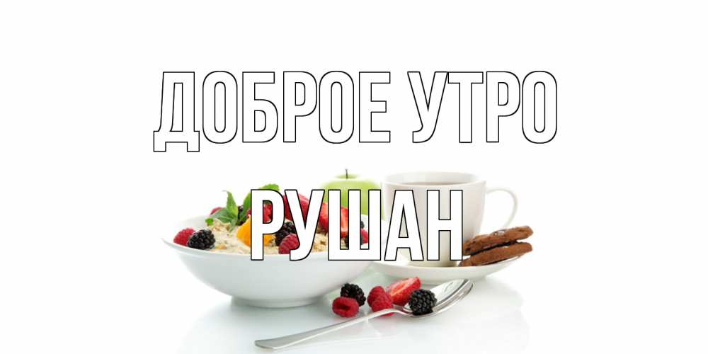 Открытка на каждый день с именем, Рушан Доброе утро розы,фрукты, кофе Прикольная открытка с пожеланием онлайн скачать бесплатно 