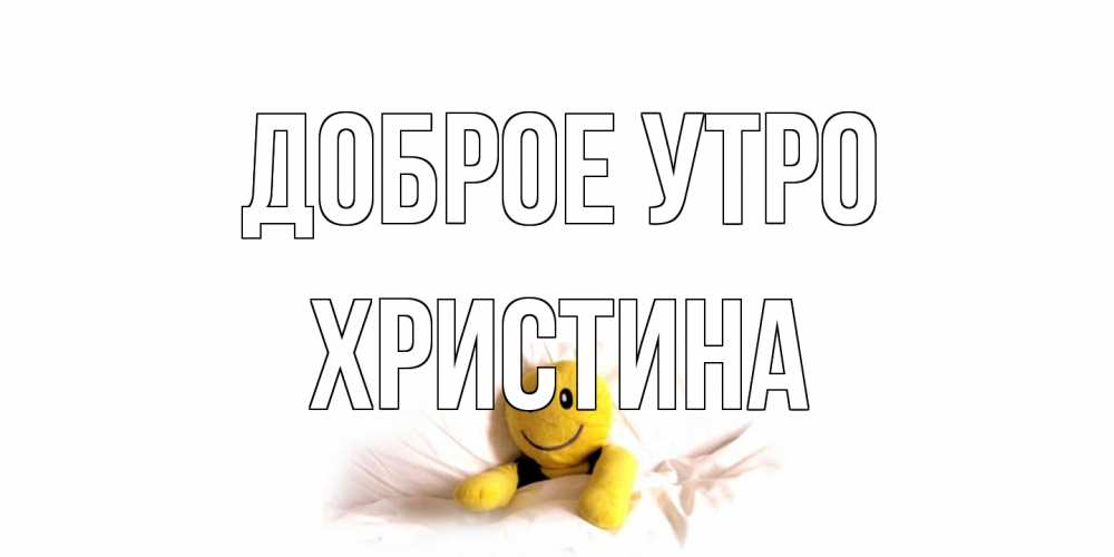 Открытка на каждый день с именем, Христина Доброе утро смайл, кровать Прикольная открытка с пожеланием онлайн скачать бесплатно 