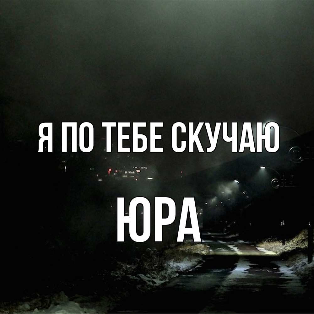 Открытка на каждый день с именем, Юра Я по тебе скучаю окраина города Прикольная открытка с пожеланием онлайн скачать бесплатно 