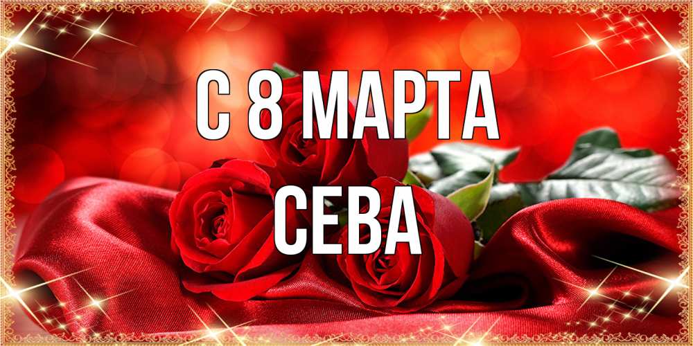 Открытка на каждый день с именем, Сева C 8 МАРТА открытка красного цвета с розами на 8 марта Прикольная открытка с пожеланием онлайн скачать бесплатно 
