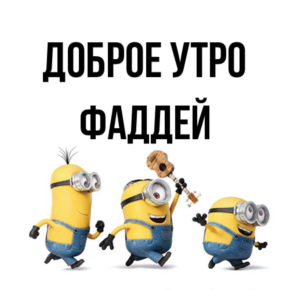 Открытка на каждый день с именем, Фаддей Доброе утро миньоны и прекрасное утро Прикольная открытка с пожеланием онлайн скачать бесплатно 