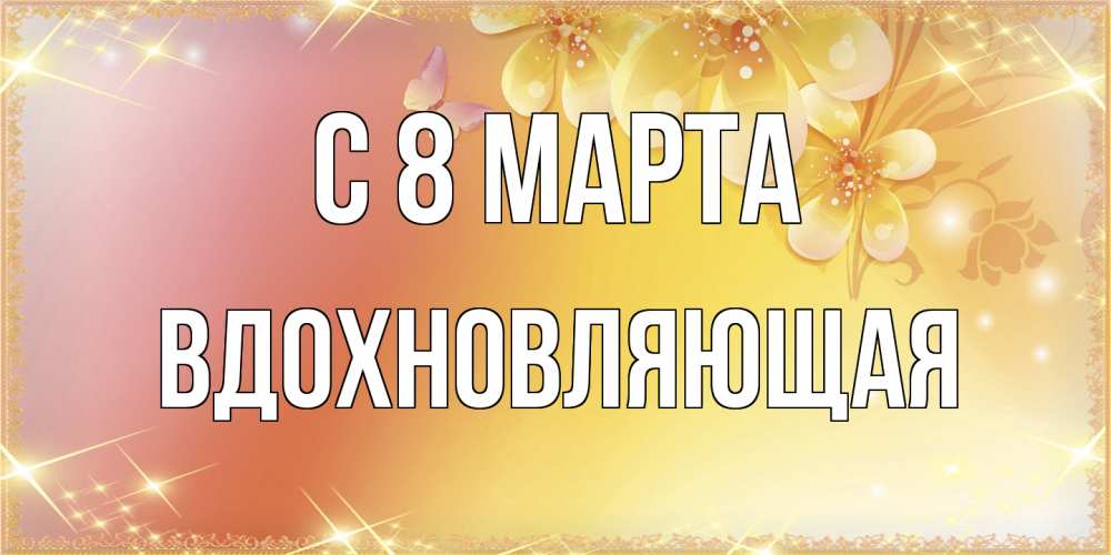 Открытка на каждый день с именем, вдохновляющая C 8 МАРТА бесплатные открытки на международный женский день Прикольная открытка с пожеланием онлайн скачать бесплатно 