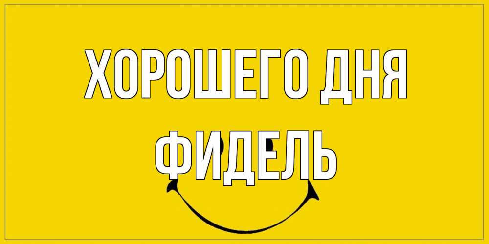 Открытка на каждый день с именем, Фидель Хорошего дня улыбка Прикольная открытка с пожеланием онлайн скачать бесплатно 