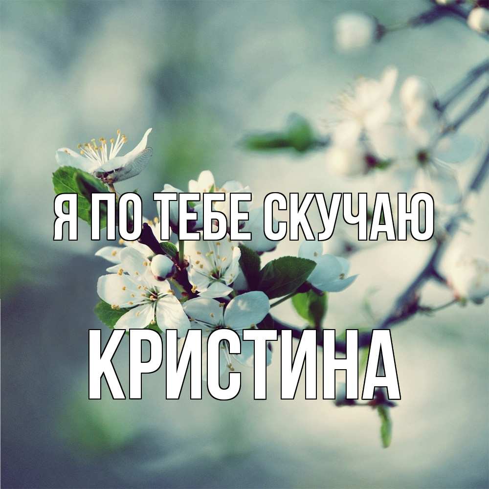 Открытка на каждый день с именем, Кристина Я по тебе скучаю весна Прикольная открытка с пожеланием онлайн скачать бесплатно 