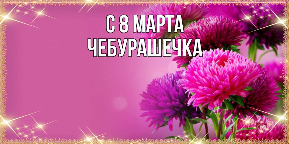 Открытка на каждый день с именем, Чебурашечка C 8 МАРТА садовые цветы на 8 марта Прикольная открытка с пожеланием онлайн скачать бесплатно 