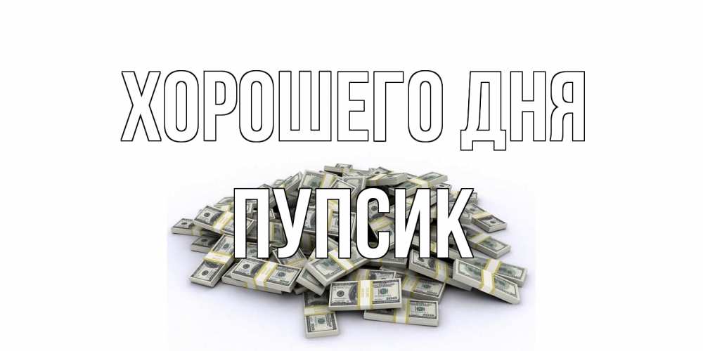 Открытка на каждый день с именем, пупсик Хорошего дня гора долларов Прикольная открытка с пожеланием онлайн скачать бесплатно 