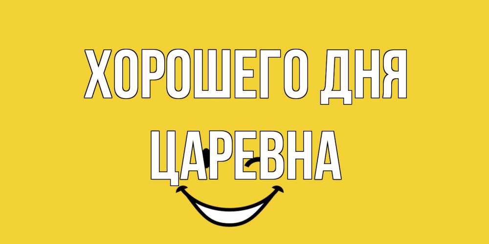 Открытка на каждый день с именем, царевна Хорошего дня позитивного дня Прикольная открытка с пожеланием онлайн скачать бесплатно 